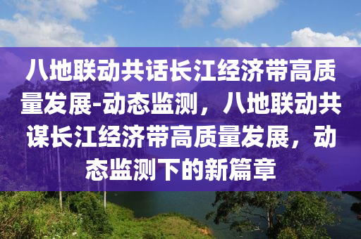 八地聯(lián)動共話長江經(jīng)濟(jì)帶高質(zhì)量發(fā)展-動態(tài)監(jiān)測，八地聯(lián)動共謀長江經(jīng)濟(jì)帶高質(zhì)量發(fā)展，動態(tài)監(jiān)測下的新篇章