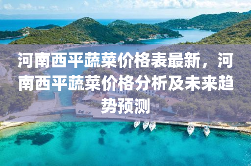 河南西平蔬菜價格表最新，河南西平蔬菜價格分析及未來趨勢預測