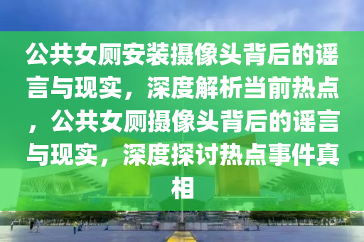 公共女廁安裝攝像頭背后的謠言與現(xiàn)實，深度解析當前熱點，公共女廁攝像頭背后的謠言與現(xiàn)實，深度探討熱點事件真相