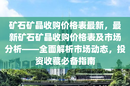 礦石礦晶收購價格表最新，最新礦石礦晶收購價格表及市場分析——全面解析市場動態(tài)，投資收藏必備指南