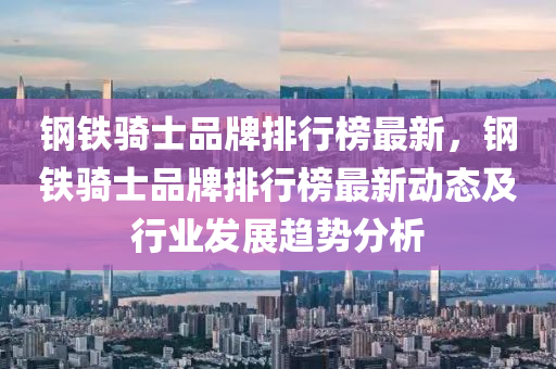 鋼鐵騎士品牌排行榜最新，鋼鐵騎士品牌排行榜最新動態(tài)及行業(yè)發(fā)展趨勢分析