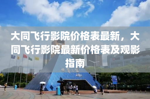 大同飛行影院價格表最新，大同飛行影院最新價格表及觀影指南