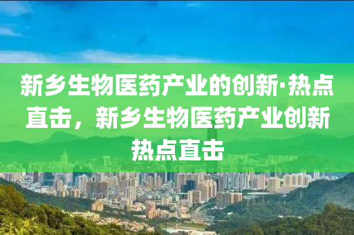 新鄉(xiāng)生物醫(yī)藥產(chǎn)業(yè)的創(chuàng)新·熱點直擊，新鄉(xiāng)生物醫(yī)藥產(chǎn)業(yè)創(chuàng)新熱點直擊