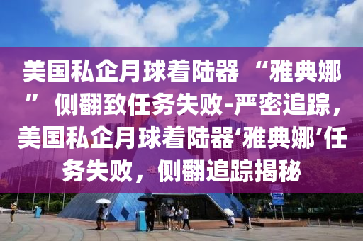 美國私企月球著陸器 “雅典娜” 側(cè)翻致任務(wù)失敗-嚴(yán)密追蹤，美國私企月球著陸器‘雅典娜’任務(wù)失敗，側(cè)翻追蹤揭秘
