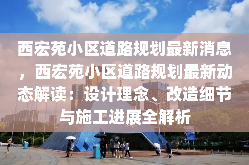 西宏苑小區(qū)道路規(guī)劃最新消息，西宏苑小區(qū)道路規(guī)劃最新動態(tài)解讀：設(shè)計理念、改造細(xì)節(jié)與施工進展全解析