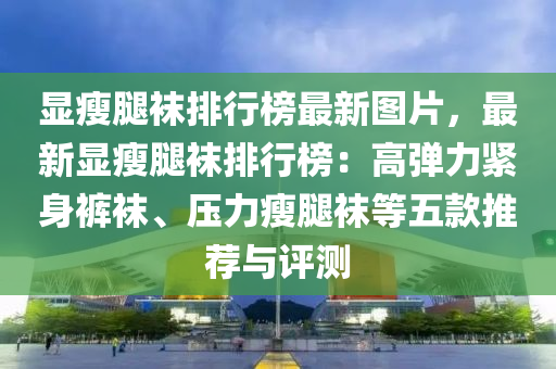 顯瘦腿襪排行榜最新圖片，最新顯瘦腿襪排行榜：高彈力緊身褲襪、壓力瘦腿襪等五款推薦與評測