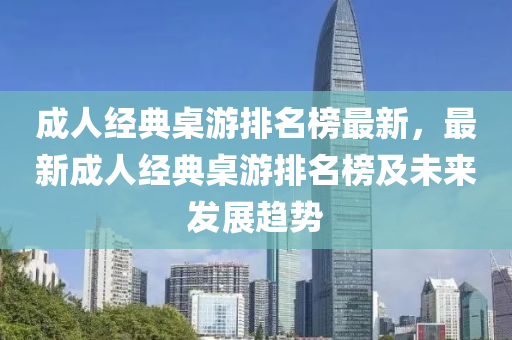 成人經(jīng)典桌游排名榜最新，最新成人經(jīng)典桌游排名榜及未來發(fā)展趨勢