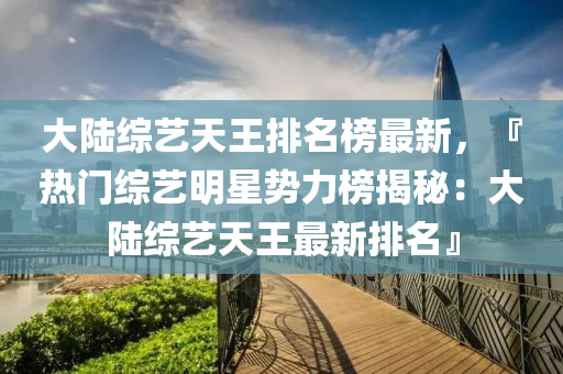 大陸綜藝天王排名榜最新，『熱門綜藝明星勢力榜揭秘：大陸綜藝天王最新排名』