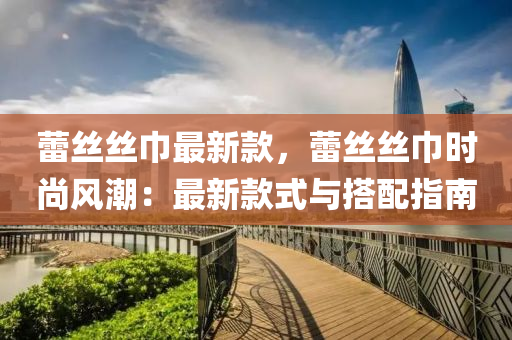 蕾絲絲巾最新款，蕾絲絲巾時尚風潮：最新款式與搭配指南
