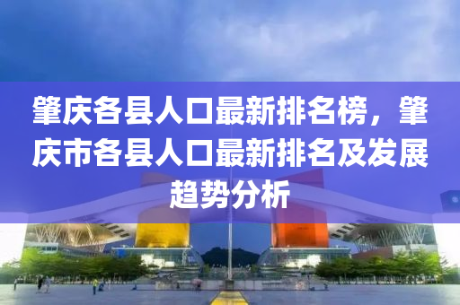肇慶各縣人口最新排名榜，肇慶市各縣人口最新排名及發(fā)展趨勢分析