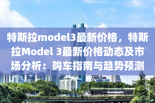 特斯拉model3最新價格，特斯拉Model 3最新價格動態(tài)及市場分析：購車指南與趨勢預(yù)測