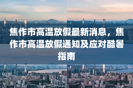 焦作市高溫放假最新消息，焦作市高溫放假通知及應(yīng)對酷暑指南