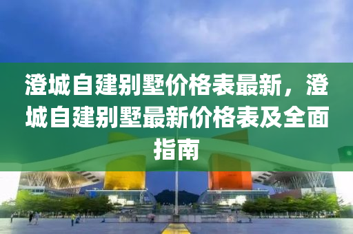 澄城自建別墅價(jià)格表最新，澄城自建別墅最新價(jià)格表及全面指南