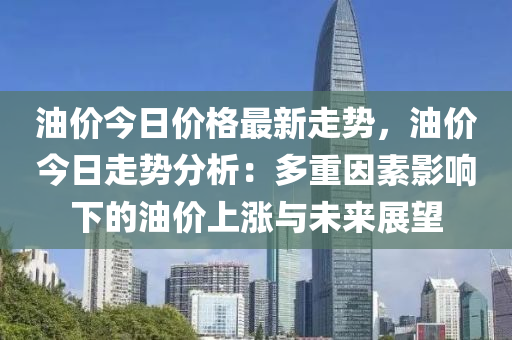 油價(jià)今日價(jià)格最新走勢(shì)，油價(jià)今日走勢(shì)分析：多重因素影響下的油價(jià)上漲與未來(lái)展望