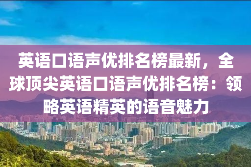 英語(yǔ)口語(yǔ)聲優(yōu)排名榜最新，全球頂尖英語(yǔ)口語(yǔ)聲優(yōu)排名榜：領(lǐng)略英語(yǔ)精英的語(yǔ)音魅力