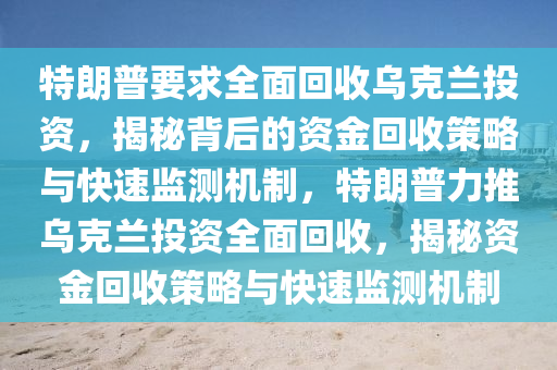 特朗普要求全面回收烏克蘭投資，揭秘背后的資金回收策略與快速監(jiān)測機(jī)制，特朗普力推烏克蘭投資全面回收，揭秘資金回收策略與快速監(jiān)測機(jī)制