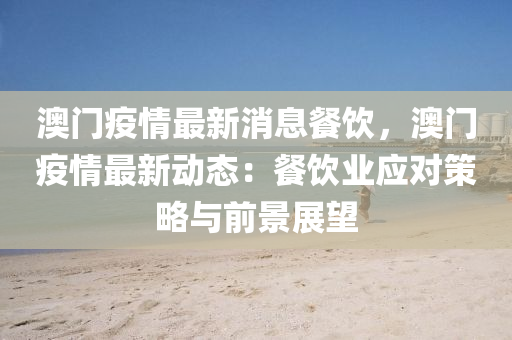 澳門疫情最新消息餐飲，澳門疫情最新動態(tài)：餐飲業(yè)應(yīng)對策略與前景展望