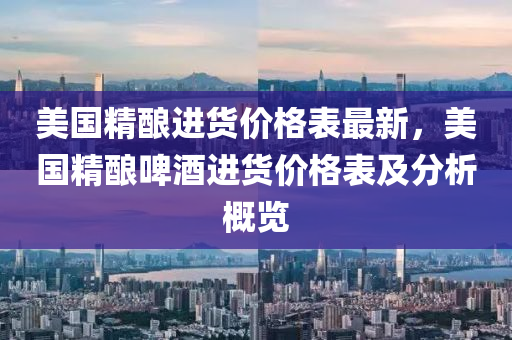 美國精釀進貨價格表最新，美國精釀啤酒進貨價格表及分析概覽