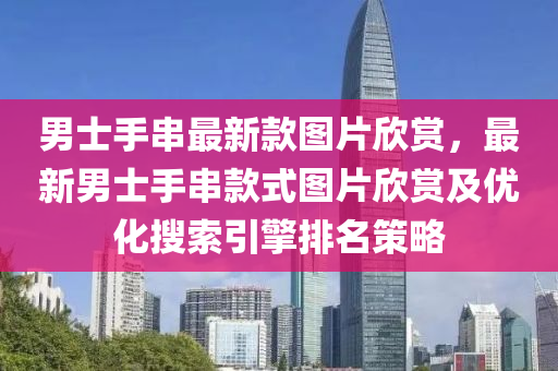 男士手串最新款圖片欣賞，最新男士手串款式圖片欣賞及優(yōu)化搜索引擎排名策略