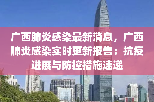 廣西肺炎感染最新消息，廣西肺炎感染實(shí)時(shí)更新報(bào)告：抗疫進(jìn)展與防控措施速遞