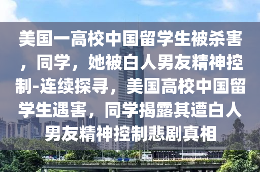 美國(guó)一高校中國(guó)留學(xué)生被殺害，同學(xué)，她被白人男友精神控制-連續(xù)探尋，美國(guó)高校中國(guó)留學(xué)生遇害，同學(xué)揭露其遭白人男友精神控制悲劇真相