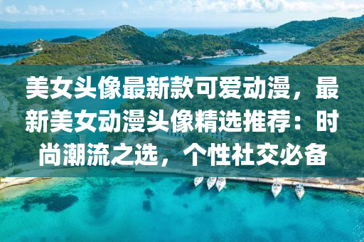 美女頭像最新款可愛(ài)動(dòng)漫，最新美女動(dòng)漫頭像精選推薦：時(shí)尚潮流之選，個(gè)性社交必備