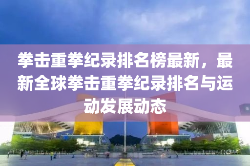 拳擊重拳紀(jì)錄排名榜最新，最新全球拳擊重拳紀(jì)錄排名與運(yùn)動(dòng)發(fā)展動(dòng)態(tài)