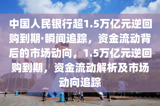 中國人民銀行超1.5萬億元逆回購到期·瞬間追蹤，資金流動背后的市場動向，1.5萬億元逆回購到期，資金流動解析及市場動向追蹤