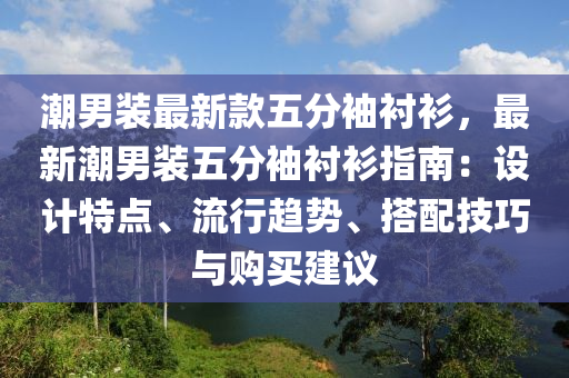 潮男裝最新款五分袖襯衫，最新潮男裝五分袖襯衫指南：設(shè)計(jì)特點(diǎn)、流行趨勢(shì)、搭配技巧與購買建議