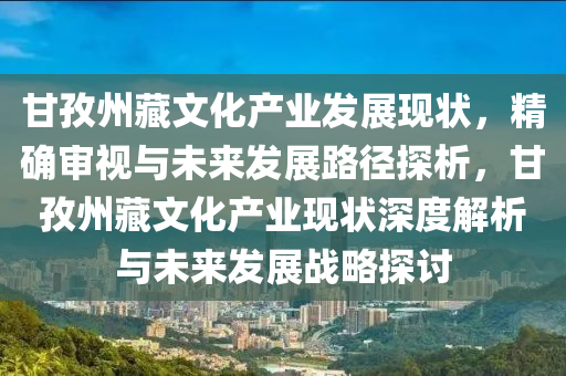 甘孜州藏文化產(chǎn)業(yè)發(fā)展現(xiàn)狀，精確審視與未來發(fā)展路徑探析，甘孜州藏文化產(chǎn)業(yè)現(xiàn)狀深度解析與未來發(fā)展戰(zhàn)略探討