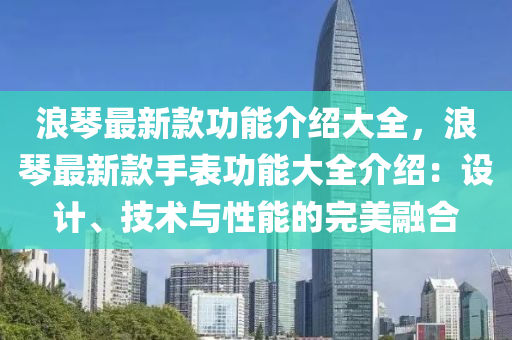 浪琴最新款功能介紹大全，浪琴最新款手表功能大全介紹：設(shè)計、技術(shù)與性能的完美融合