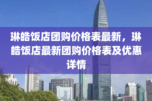 琳皓飯店團(tuán)購價格表最新，琳皓飯店最新團(tuán)購價格表及優(yōu)惠詳情
