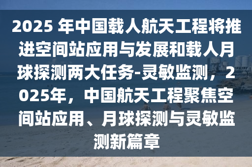 2025 年中國(guó)載人航天工程將推進(jìn)空間站應(yīng)用與發(fā)展和載人月球探測(cè)兩大任務(wù)-靈敏監(jiān)測(cè)，2025年，中國(guó)航天工程聚焦空間站應(yīng)用、月球探測(cè)與靈敏監(jiān)測(cè)新篇章