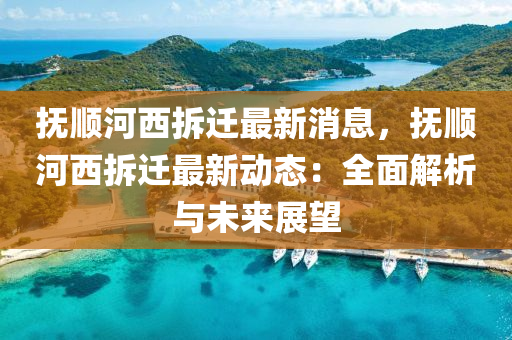 撫順河西拆遷最新消息，撫順河西拆遷最新動(dòng)態(tài)：全面解析與未來展望