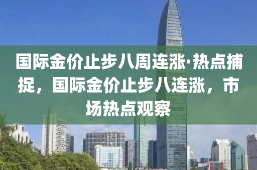 國(guó)際金價(jià)止步八周連漲·熱點(diǎn)捕捉，國(guó)際金價(jià)止步八連漲，市場(chǎng)熱點(diǎn)觀察