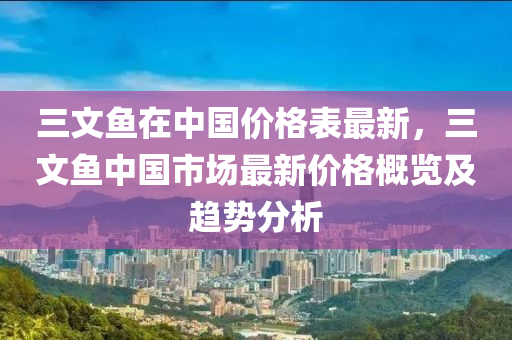 三文魚在中國(guó)價(jià)格表最新，三文魚中國(guó)市場(chǎng)最新價(jià)格概覽及趨勢(shì)分析