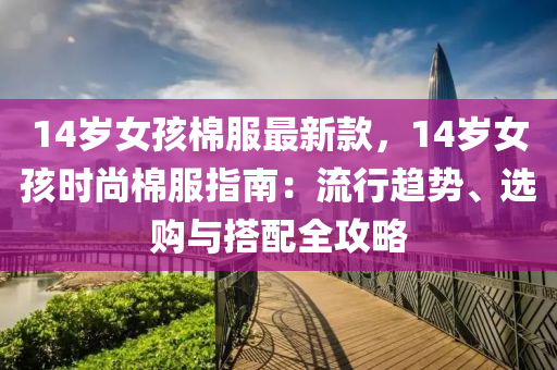 14歲女孩棉服最新款，14歲女孩時(shí)尚棉服指南：流行趨勢(shì)、選購(gòu)與搭配全攻略