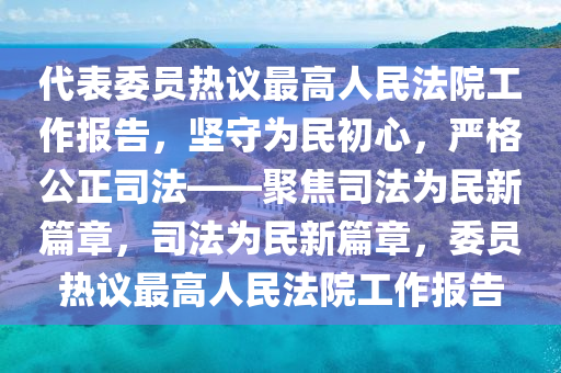 代表委員熱議最高人民法院工作報(bào)告，堅(jiān)守為民初心，嚴(yán)格公正司法——聚焦司法為民新篇章，司法為民新篇章，委員熱議最高人民法院工作報(bào)告