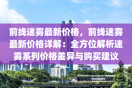 前線迷霧最新價(jià)格，前線迷霧最新價(jià)格詳解：全方位解析迷霧系列價(jià)格差異與購(gòu)買建議