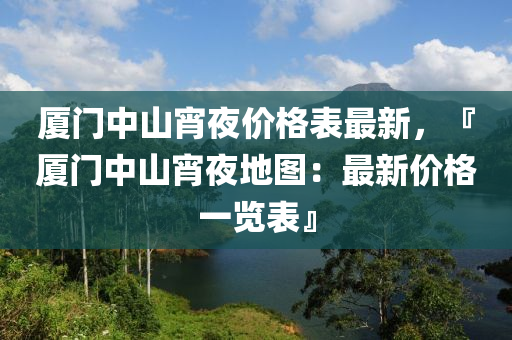 廈門中山宵夜價格表最新，『廈門中山宵夜地圖：最新價格一覽表』
