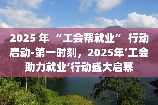 2025 年 “工會幫就業(yè)” 行動啟動-第一時刻，2025年‘工會助力就業(yè)’行動盛大啟幕