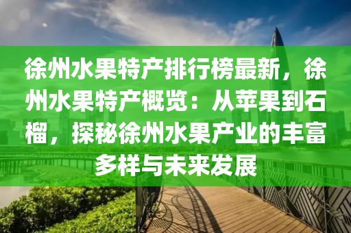 徐州水果特產(chǎn)排行榜最新，徐州水果特產(chǎn)概覽：從蘋果到石榴，探秘徐州水果產(chǎn)業(yè)的豐富多樣與未來發(fā)展