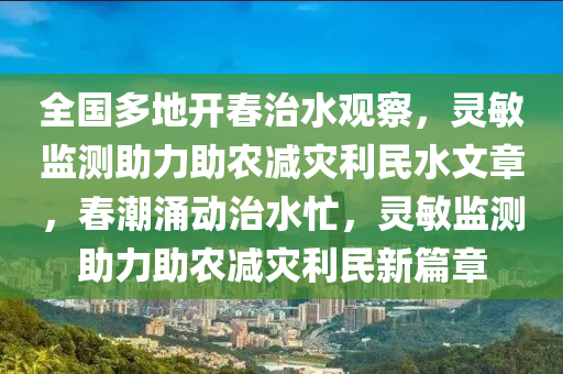 全國多地開春治水觀察，靈敏監(jiān)測助力助農(nóng)減災(zāi)利民水文章，春潮涌動治水忙，靈敏監(jiān)測助力助農(nóng)減災(zāi)利民新篇章