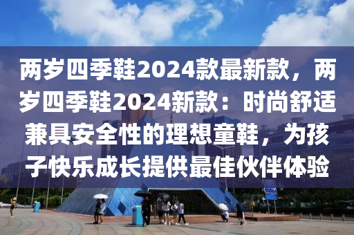 兩歲四季鞋2024款最新款，兩歲四季鞋2024新款：時(shí)尚舒適兼具安全性的理想童鞋，為孩子快樂成長(zhǎng)提供最佳伙伴體驗(yàn)