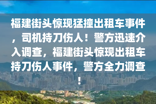 福建街頭驚現(xiàn)猛撞出租車事件，司機(jī)持刀傷人！警方迅速介入調(diào)查，福建街頭驚現(xiàn)出租車持刀傷人事件，警方全力調(diào)查！