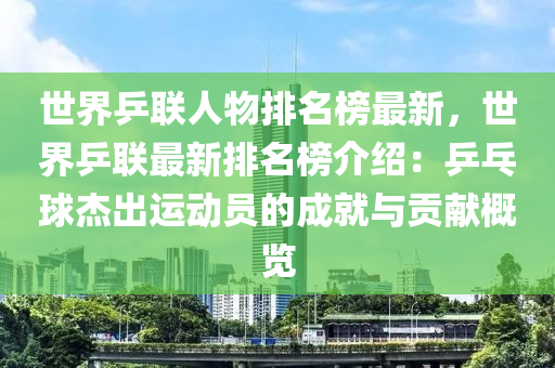 世界乒聯(lián)人物排名榜最新，世界乒聯(lián)最新排名榜介紹：乒乓球杰出運(yùn)動(dòng)員的成就與貢獻(xiàn)概覽