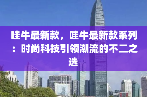哇牛最新款，哇牛最新款系列：時(shí)尚科技引領(lǐng)潮流的不二之選