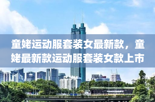 童姥運(yùn)動(dòng)服套裝女最新款，童姥最新款運(yùn)動(dòng)服套裝女款上市