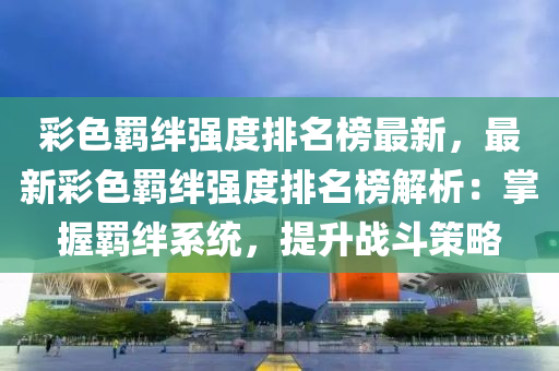 彩色羈絆強(qiáng)度排名榜最新，最新彩色羈絆強(qiáng)度排名榜解析：掌握羈絆系統(tǒng)，提升戰(zhàn)斗策略