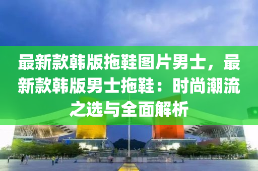 最新款韓版拖鞋圖片男士，最新款韓版男士拖鞋：時尚潮流之選與全面解析